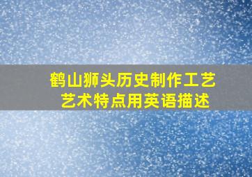 鹤山狮头历史制作工艺 艺术特点用英语描述